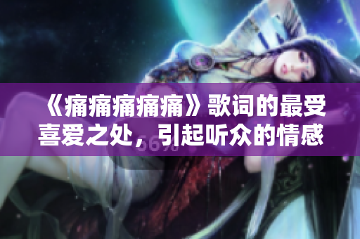 《痛痛痛痛痛》歌词的最受喜爱之处，引起听众的情感共鸣