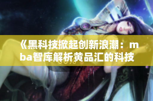 《黑科技掀起创新浪潮：mba智库解析黄品汇的科技创新之路》