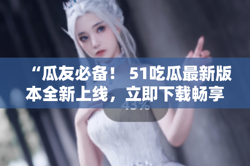 “瓜友必备！ 51吃瓜最新版本全新上线，立即下载畅享热点资讯！”