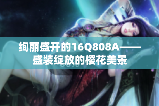 绚丽盛开的16Q808A——盛装绽放的樱花美景