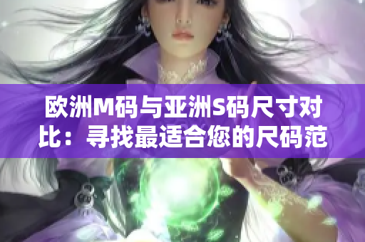 欧洲M码与亚洲S码尺寸对比：寻找最适合您的尺码范围