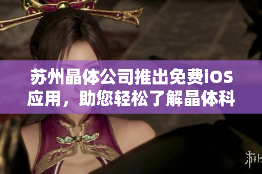 苏州晶体公司推出免费iOS应用，助您轻松了解晶体科技创新！