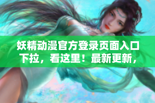 妖精动漫官方登录页面入口下拉，看这里！最新更新，立即点击观看最新动漫资源！