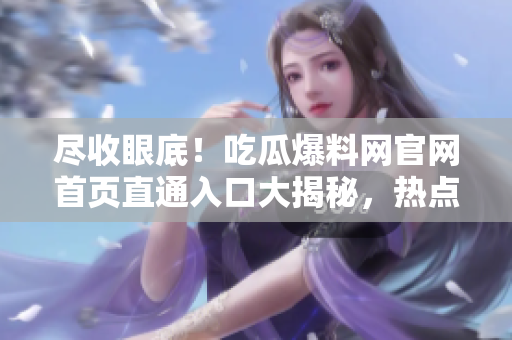 尽收眼底！吃瓜爆料网官网首页直通入口大揭秘，热点事件一网打尽