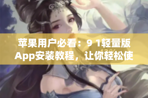 苹果用户必看：9 1轻量版App安装教程，让你轻松使用最新苹果应用