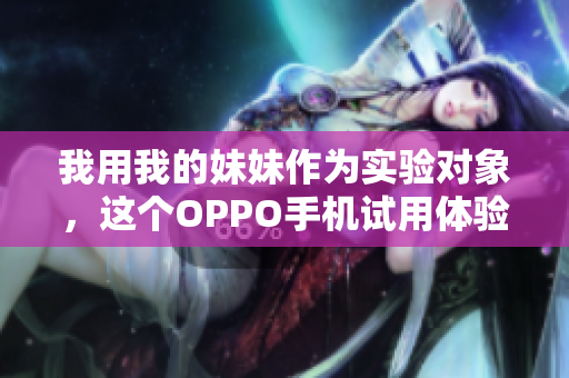 我用我的妹妹作为实验对象，这个OPPO手机试用体验如何？