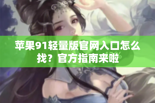 苹果91轻量版官网入口怎么找？官方指南来啦