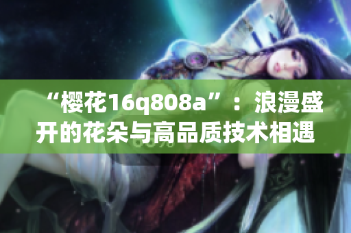 “樱花16q808a”：浪漫盛开的花朵与高品质技术相遇