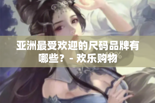 亚洲最受欢迎的尺码品牌有哪些？- 欢乐购物