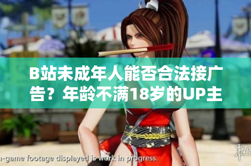 B站未成年人能否合法接广告？年龄不满18岁的UP主是否能在B站投放广告？