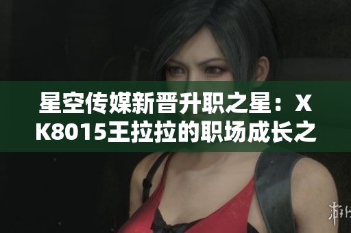 星空传媒新晋升职之星：XK8015王拉拉的职场成长之路