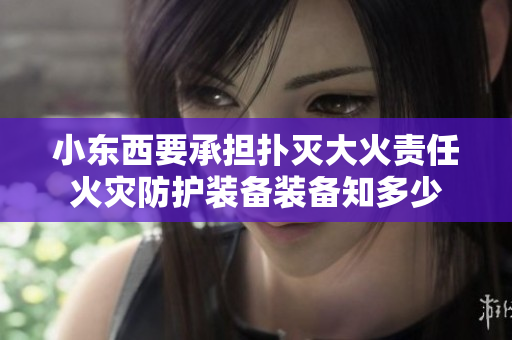 小东西要承担扑灭大火责任火灾防护装备装备知多少