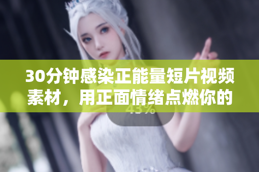 30分钟感染正能量短片视频素材，用正面情绪点燃你的激情