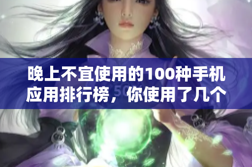 晚上不宜使用的100种手机应用排行榜，你使用了几个？