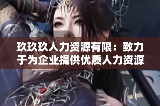 玖玖玖人力资源有限：致力于为企业提供优质人力资源服务