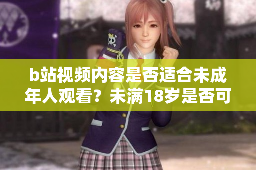 b站视频内容是否适合未成年人观看？未满18岁是否可以在b站接广告？