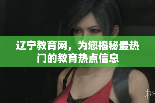辽宁教育网，为您揭秘最热门的教育热点信息