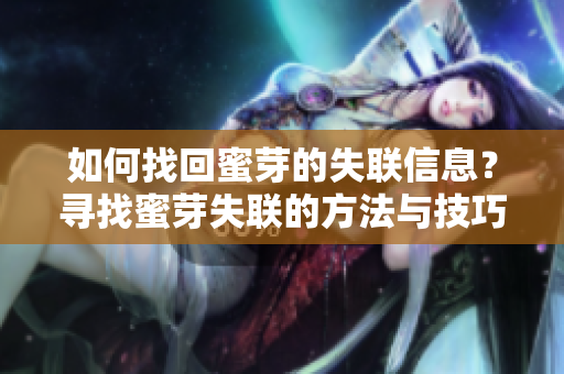 如何找回蜜芽的失联信息？寻找蜜芽失联的方法与技巧