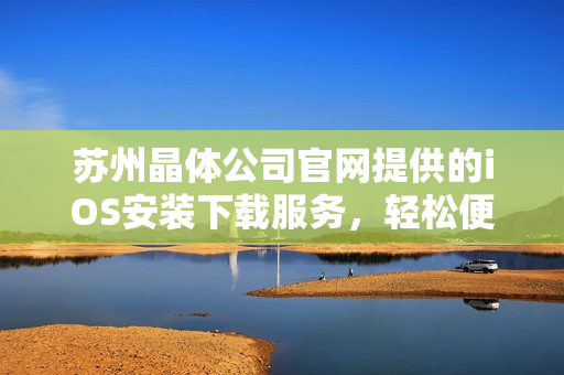 苏州晶体公司官网提供的iOS安装下载服务，轻松便捷，快速上手！