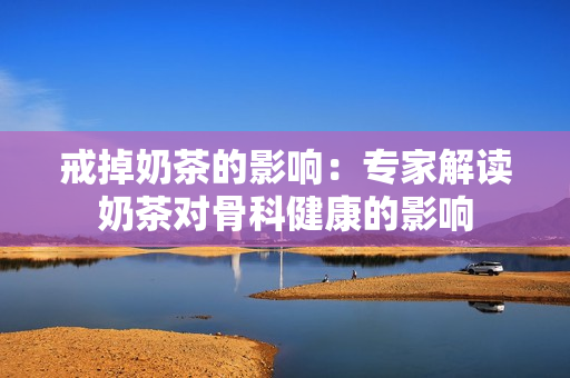戒掉奶茶的影响：专家解读奶茶对骨科健康的影响