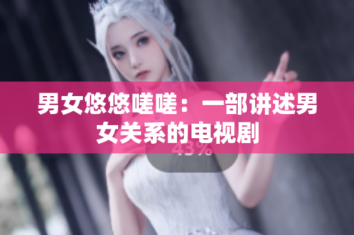 男女悠悠嗟嗟：一部讲述男女关系的电视剧