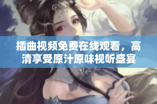 插曲视频免费在线观看，高清享受原汁原味视听盛宴