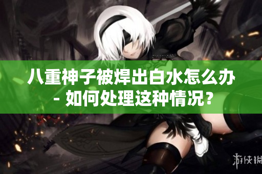 八重神子被焊出白水怎么办 - 如何处理这种情况？