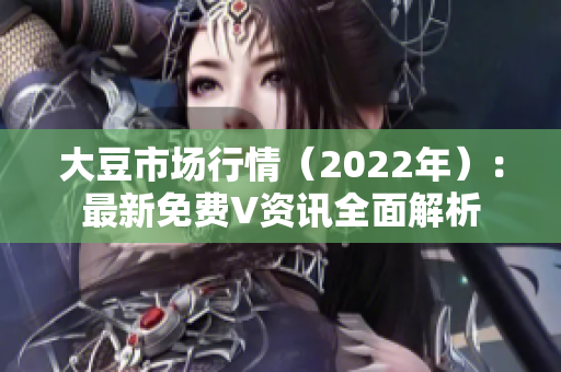 大豆市场行情（2022年）：最新免费V资讯全面解析