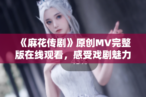 《麻花传剧》原创MV完整版在线观看，感受戏剧魅力