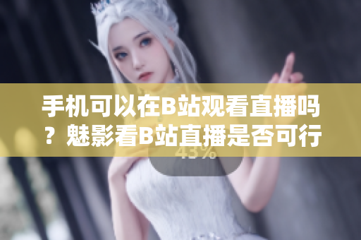 手机可以在B站观看直播吗？魅影看B站直播是否可行？ 