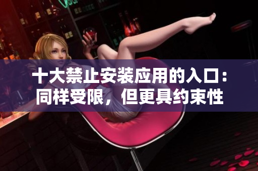 十大禁止安装应用的入口：同样受限，但更具约束性