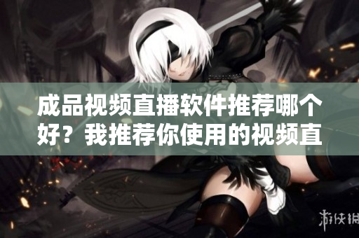成品视频直播软件推荐哪个好？我推荐你使用的视频直播软件有这些特点……