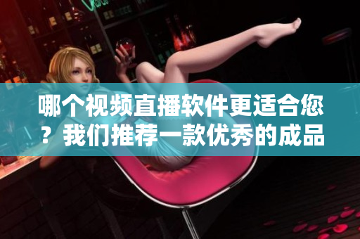 哪个视频直播软件更适合您？我们推荐一款优秀的成品视频直播软件