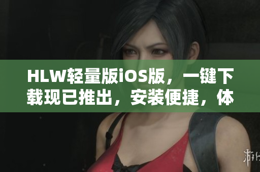 HLW轻量版iOS版，一键下载现已推出，安装便捷，体验更流畅