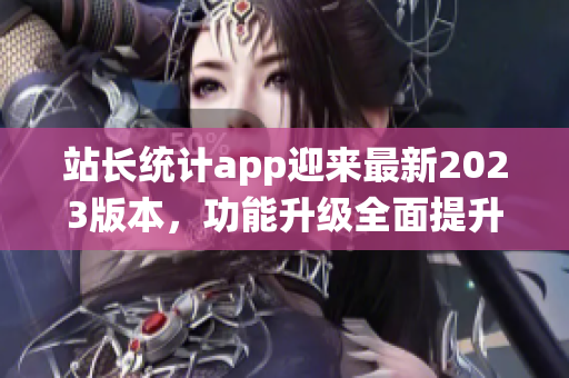 站长统计app迎来最新2023版本，功能升级全面提升用户体验
