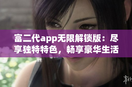 富二代app无限解锁版：尽享独特特色，畅享豪华生活体验