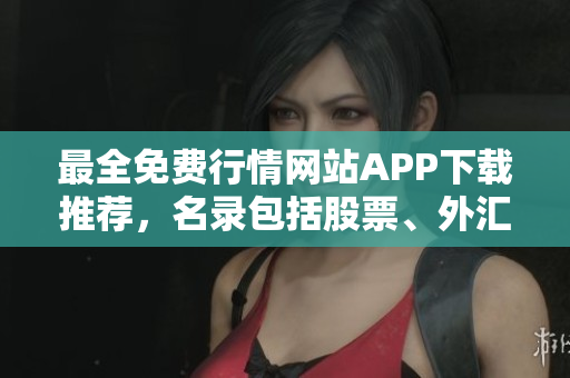 最全免费行情网站APP下载推荐，名录包括股票、外汇、期货，行情资讯一手掌握