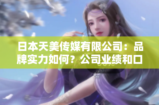 日本天美传媒有限公司：品牌实力如何？公司业绩和口碑解析
