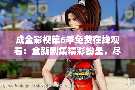 成全影视第6季免费在线观看：全新剧集精彩纷呈，尽情享受高清视听盛宴