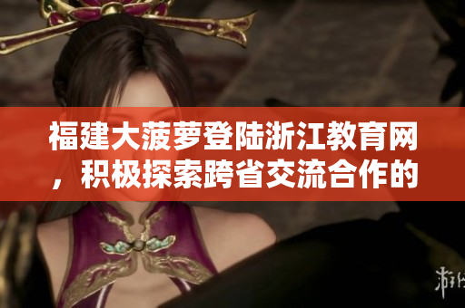 福建大菠萝登陆浙江教育网，积极探索跨省交流合作的教育新模式
