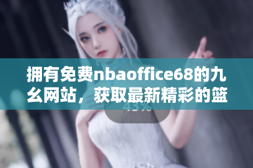 拥有免费nbaoffice68的九幺网站，获取最新精彩的篮球资源