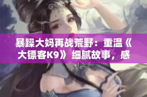 暴躁大妈再战荒野：重温《大镖客K9》 细腻故事，感受情感变化