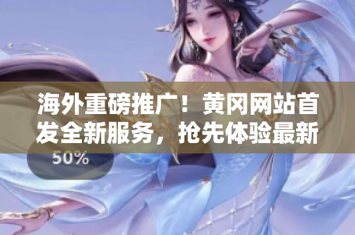 海外重磅推广！黄冈网站首发全新服务，抢先体验最新互动体验！