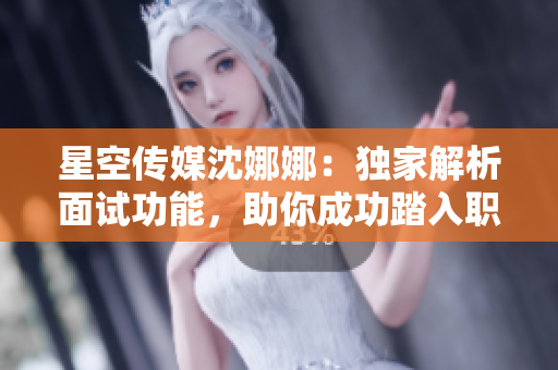 星空传媒沈娜娜：独家解析面试功能，助你成功踏入职场
