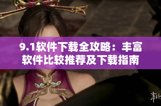 9.1软件下载全攻略：丰富软件比较推荐及下载指南