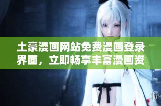 土豪漫画网站免费漫画登录界面，立即畅享丰富漫画资源