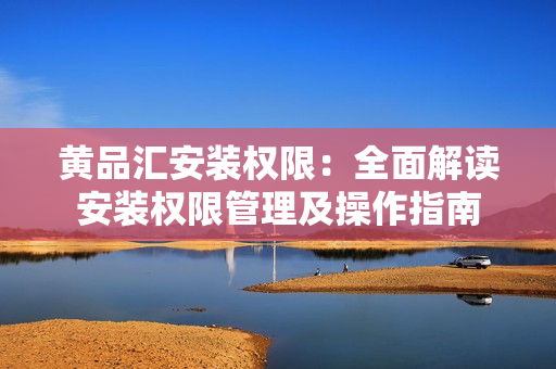 黄品汇安装权限：全面解读安装权限管理及操作指南