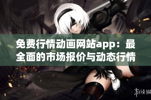 免费行情动画网站app：最全面的市场报价与动态行情分析平台