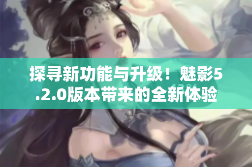 探寻新功能与升级！魅影5.2.0版本带来的全新体验