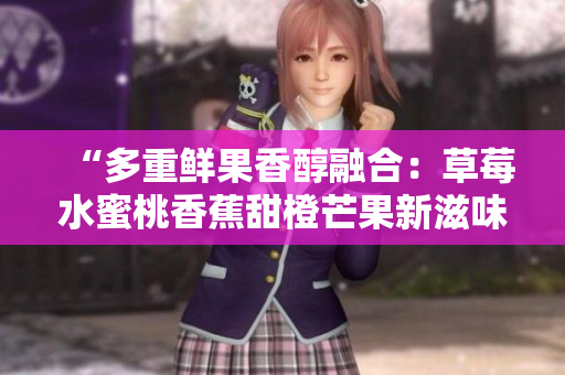 “多重鲜果香醇融合：草莓水蜜桃香蕉甜橙芒果新滋味”